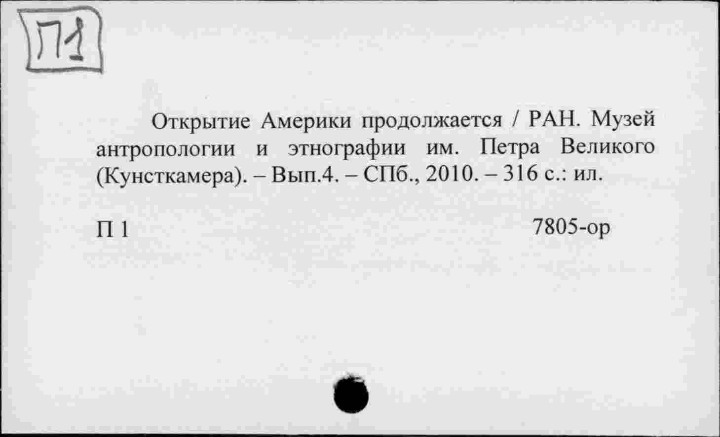 ﻿Открытие Америки продолжается / РАН. Музей антропологии и этнографии им. Петра Великого (Кунсткамера). - Вып.4. - СПб., 2010. - 316 с.: ил.
П 1
7805-ор